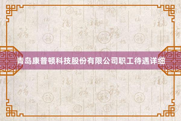 青岛康普顿科技股份有限公司职工待遇详细