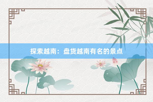 探索越南：盘货越南有名的景点