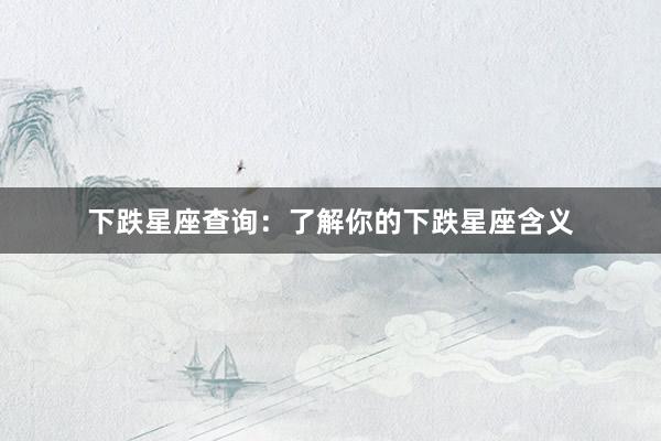 下跌星座查询：了解你的下跌星座含义