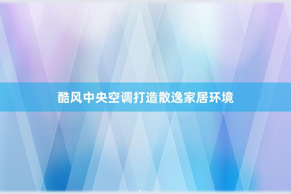 酷风中央空调打造散逸家居环境