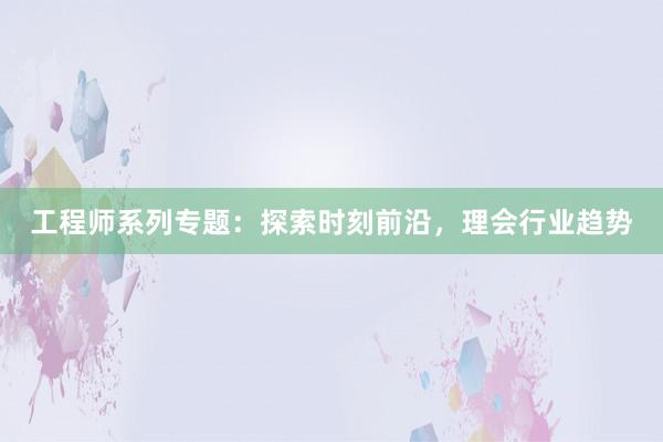 工程师系列专题：探索时刻前沿，理会行业趋势