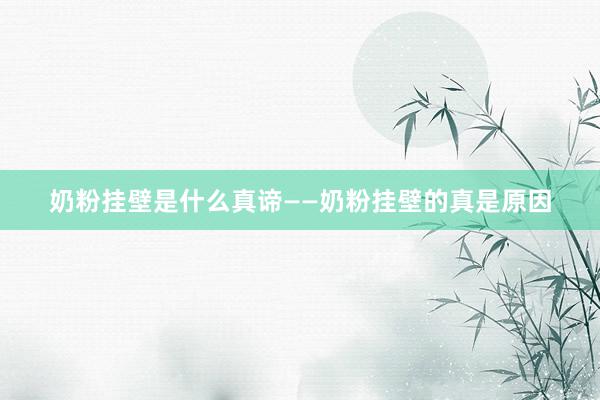 奶粉挂壁是什么真谛——奶粉挂壁的真是原因