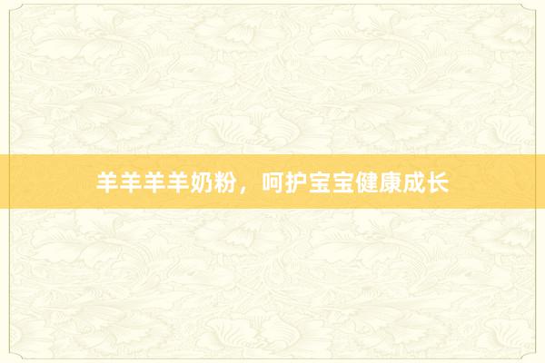 羊羊羊羊奶粉，呵护宝宝健康成长