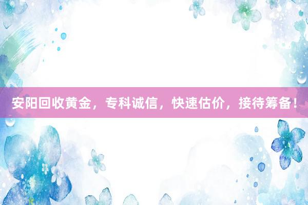 安阳回收黄金，专科诚信，快速估价，接待筹备！