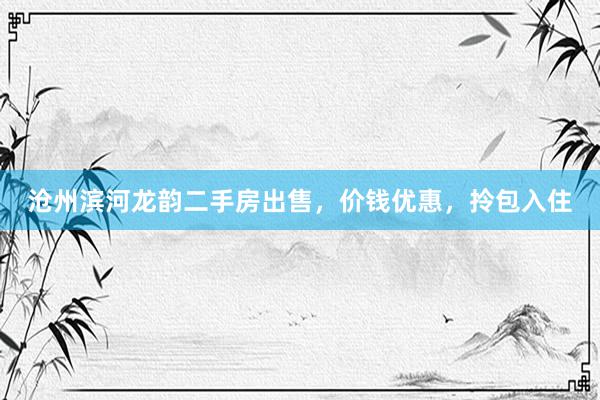 沧州滨河龙韵二手房出售，价钱优惠，拎包入住
