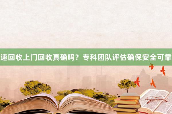 速回收上门回收真确吗？专科团队评估确保安全可靠