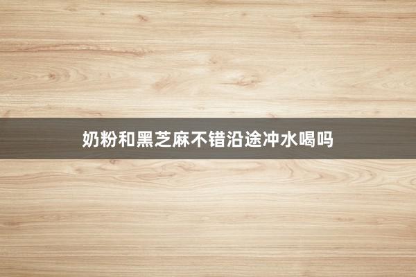 奶粉和黑芝麻不错沿途冲水喝吗