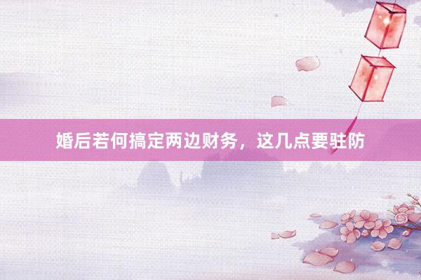 婚后若何搞定两边财务，这几点要驻防