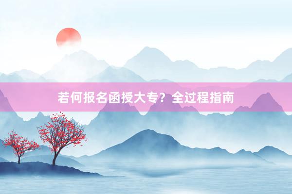 若何报名函授大专？全过程指南